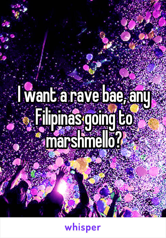 I want a rave bae, any Filipinas going to marshmello?