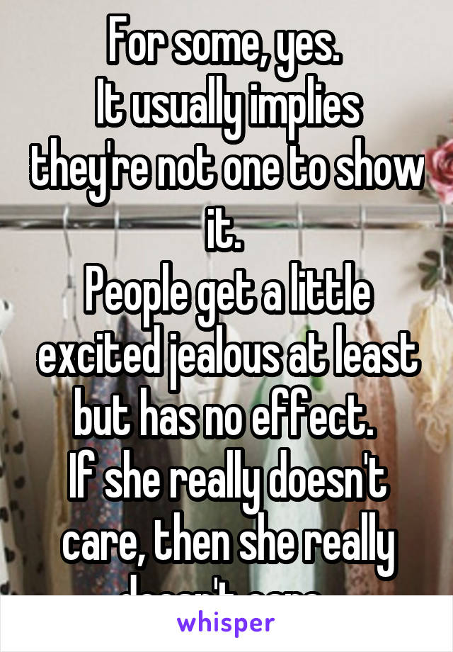 For some, yes. 
It usually implies they're not one to show it. 
People get a little excited jealous at least but has no effect. 
If she really doesn't care, then she really doesn't care. 