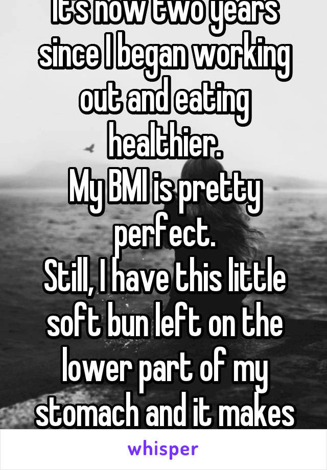 It's now two years since I began working out and eating healthier.
My BMI is pretty perfect.
Still, I have this little soft bun left on the lower part of my stomach and it makes me feel so insecure.