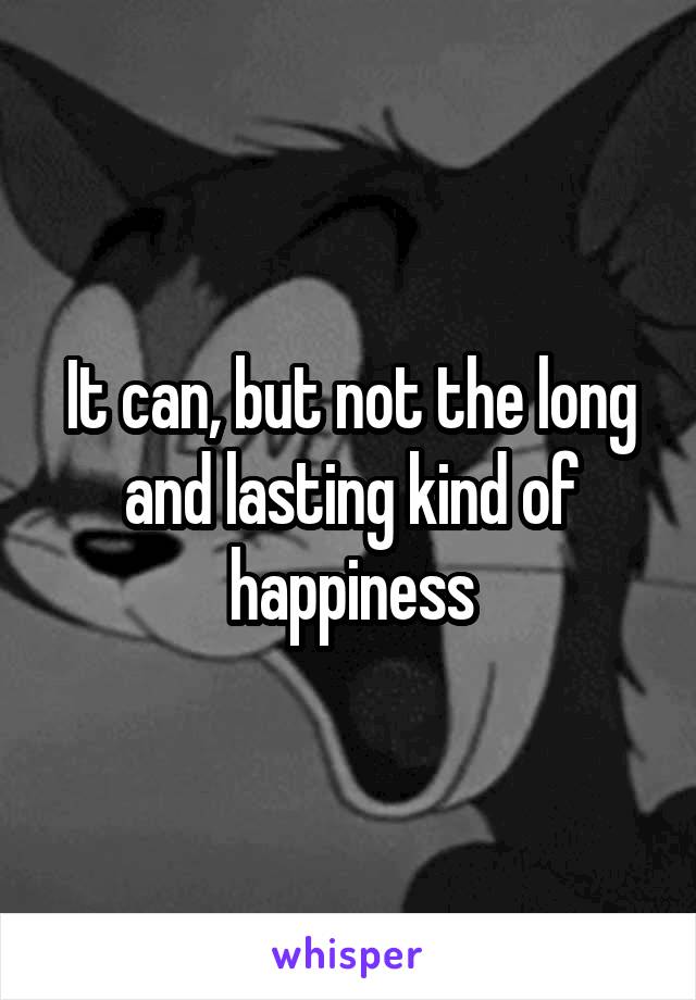 It can, but not the long and lasting kind of happiness