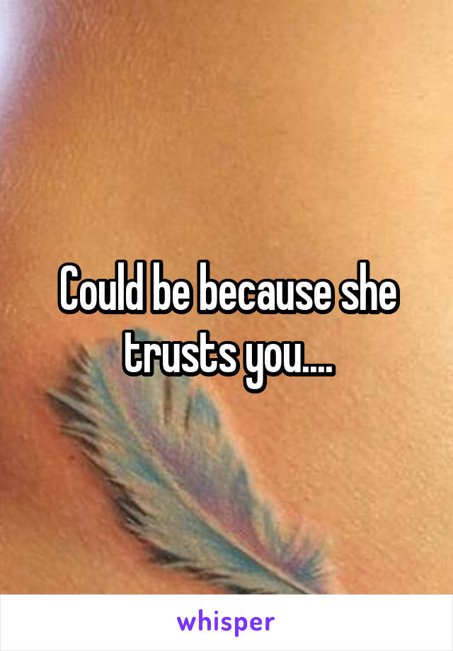 Could be because she trusts you....
