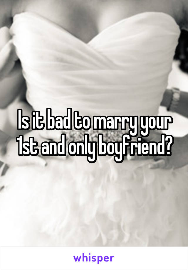 Is it bad to marry your 1st and only boyfriend?