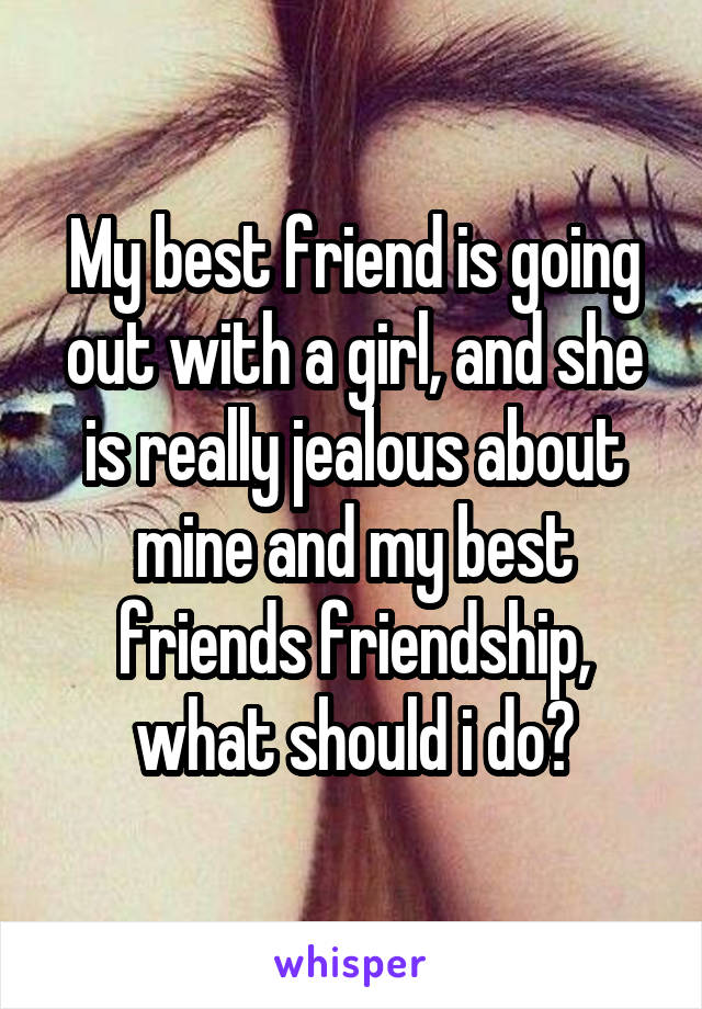 My best friend is going out with a girl, and she is really jealous about mine and my best friends friendship, what should i do?