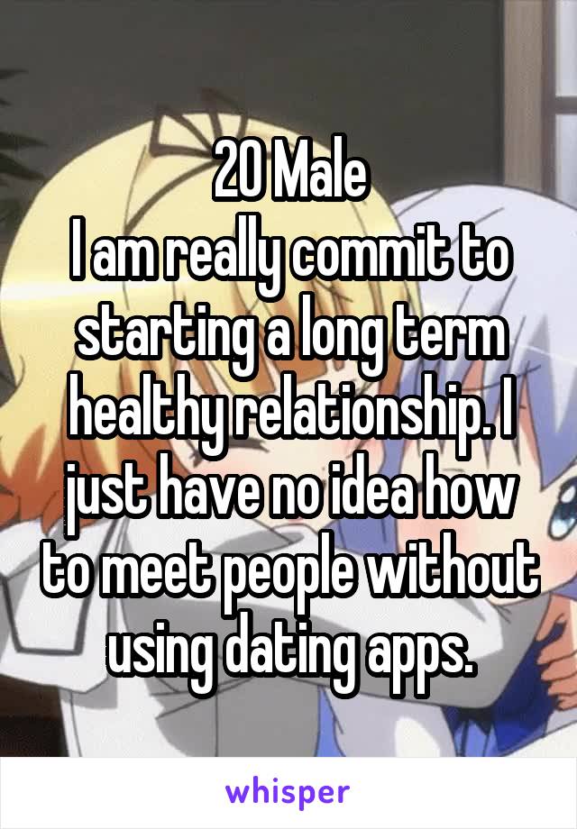 20 Male
I am really commit to starting a long term healthy relationship. I just have no idea how to meet people without using dating apps.