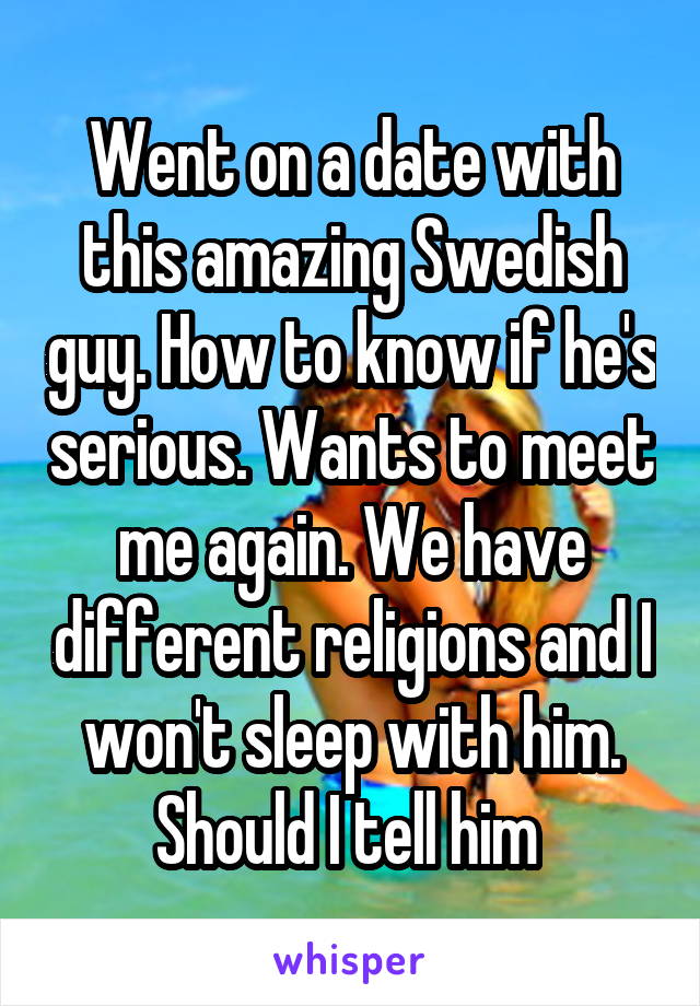 Went on a date with this amazing Swedish guy. How to know if he's serious. Wants to meet me again. We have different religions and I won't sleep with him. Should I tell him 