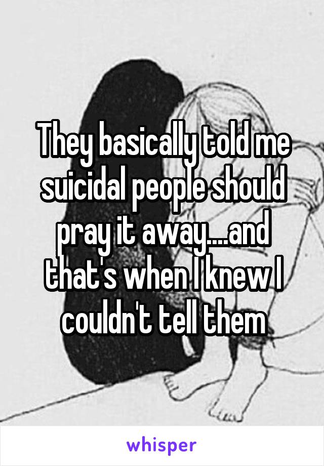 They basically told me suicidal people should pray it away....and that's when I knew I couldn't tell them