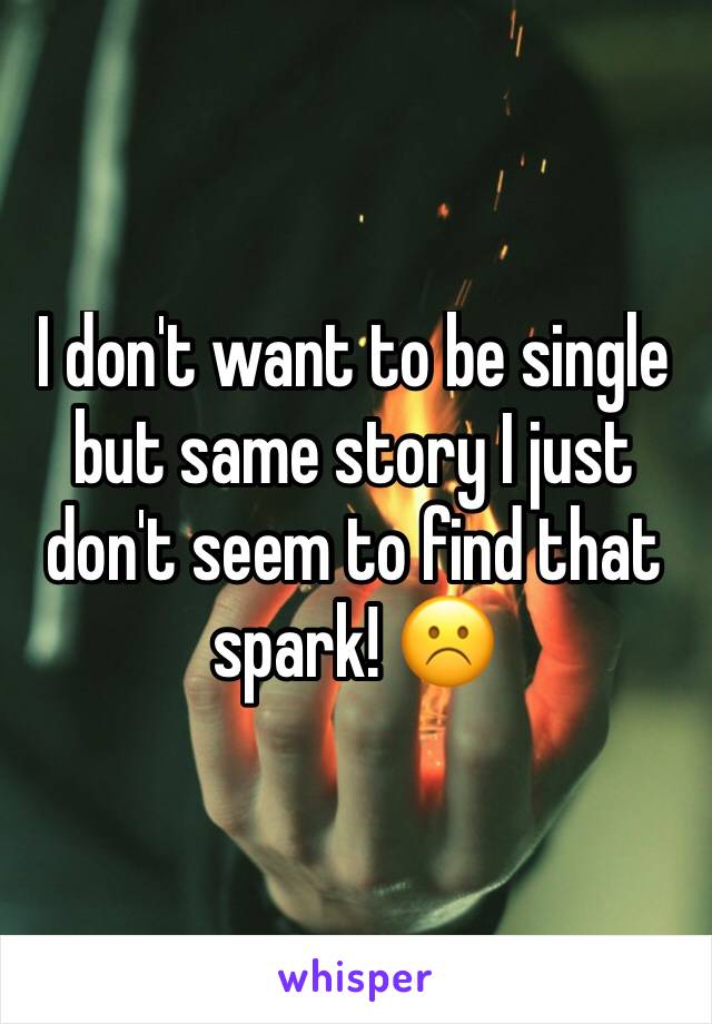 I don't want to be single but same story I just don't seem to find that spark! ☹️