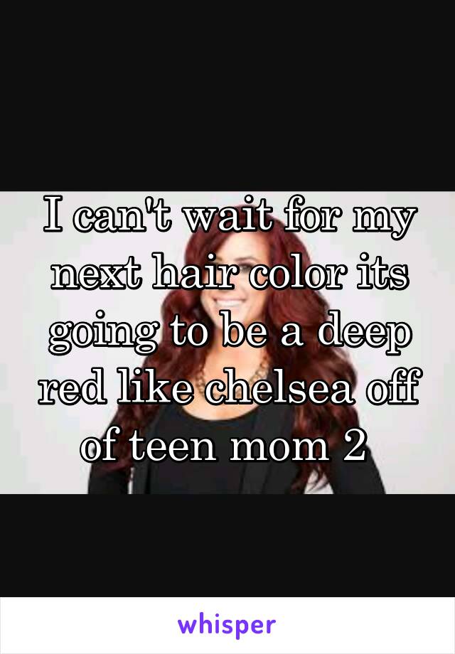 I can't wait for my next hair color its going to be a deep red like chelsea off of teen mom 2 