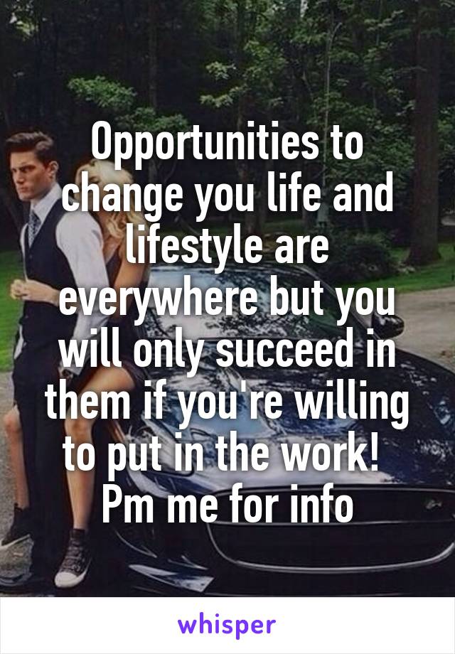 Opportunities to change you life and lifestyle are everywhere but you will only succeed in them if you're willing to put in the work! 
Pm me for info