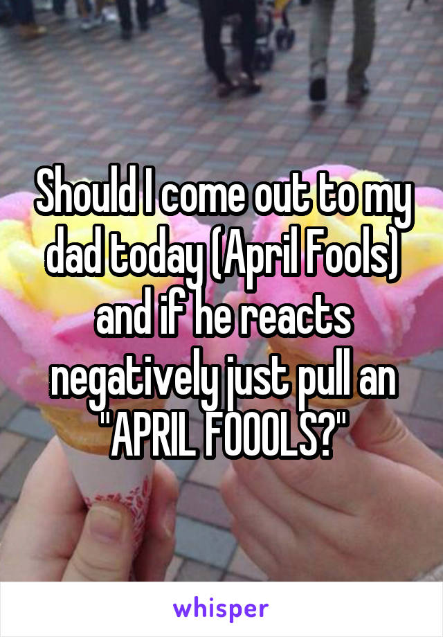 Should I come out to my dad today (April Fools) and if he reacts negatively just pull an "APRIL FOOOLS?"