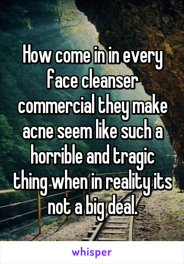 How come in in every face cleanser commercial they make acne seem like such a horrible and tragic thing when in reality its not a big deal.