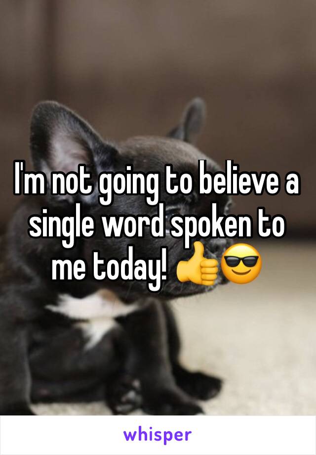 I'm not going to believe a single word spoken to me today! 👍😎