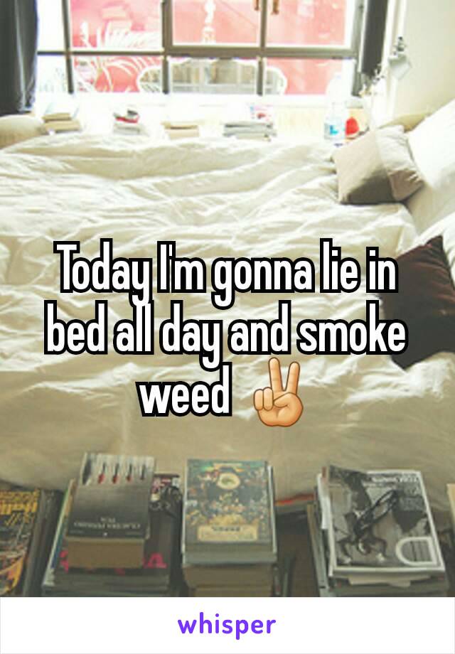 Today I'm gonna lie in bed all day and smoke weed ✌