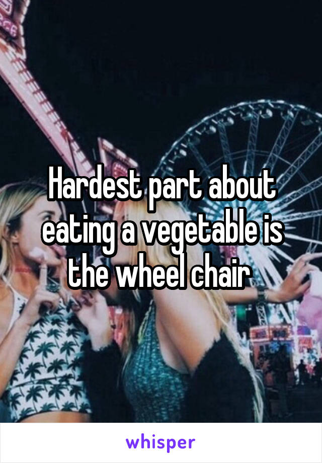 Hardest part about eating a vegetable is the wheel chair 
