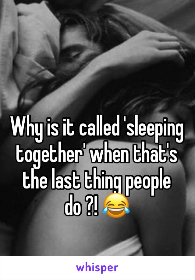 Why is it called 'sleeping together' when that's the last thing people do ?! 😂