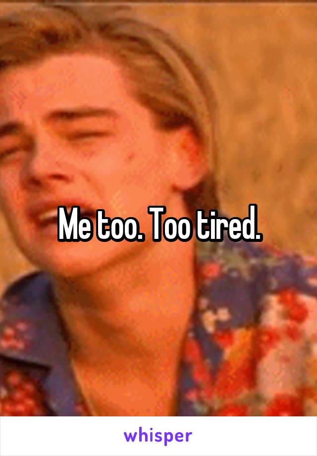 Me too. Too tired.