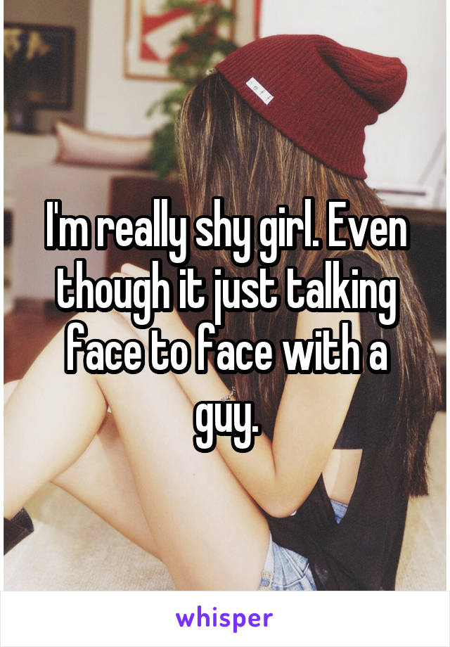 I'm really shy girl. Even though it just talking face to face with a guy.