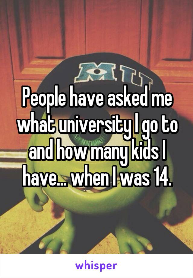 People have asked me what university I go to and how many kids I have... when I was 14.