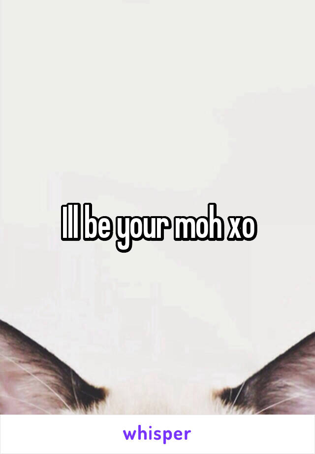 Ill be your moh xo