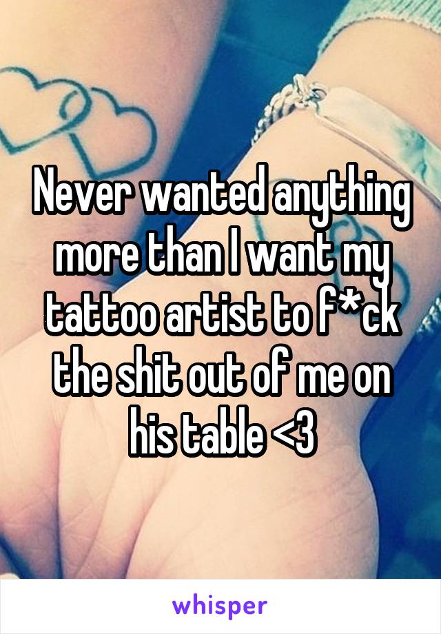 Never wanted anything more than I want my tattoo artist to f*ck the shit out of me on his table <3