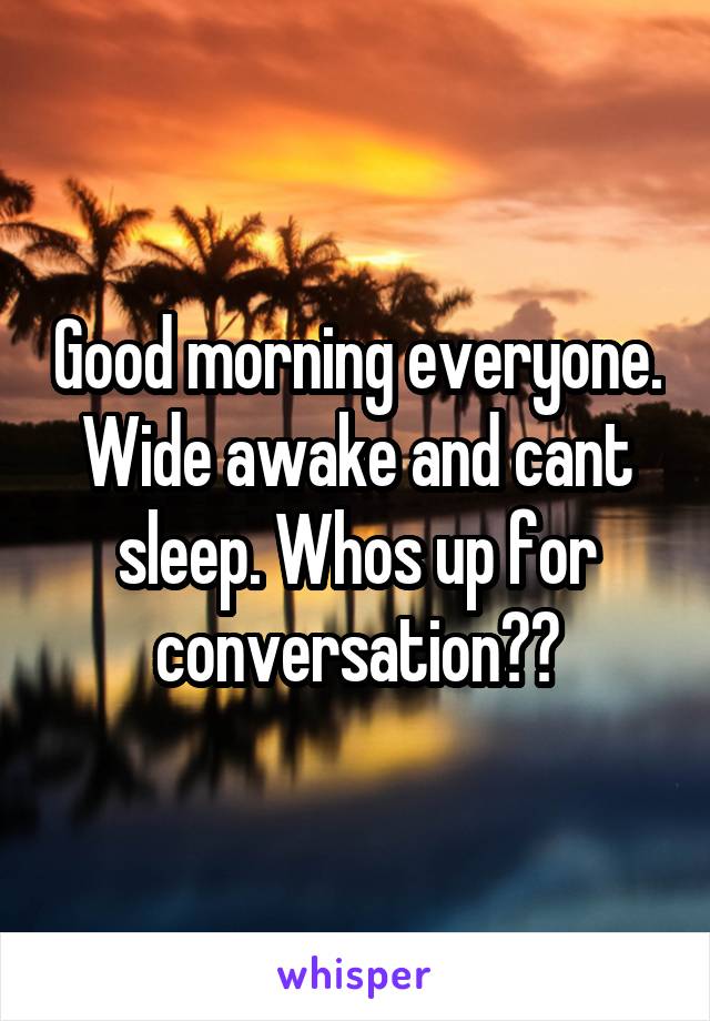 Good morning everyone. Wide awake and cant sleep. Whos up for conversation??