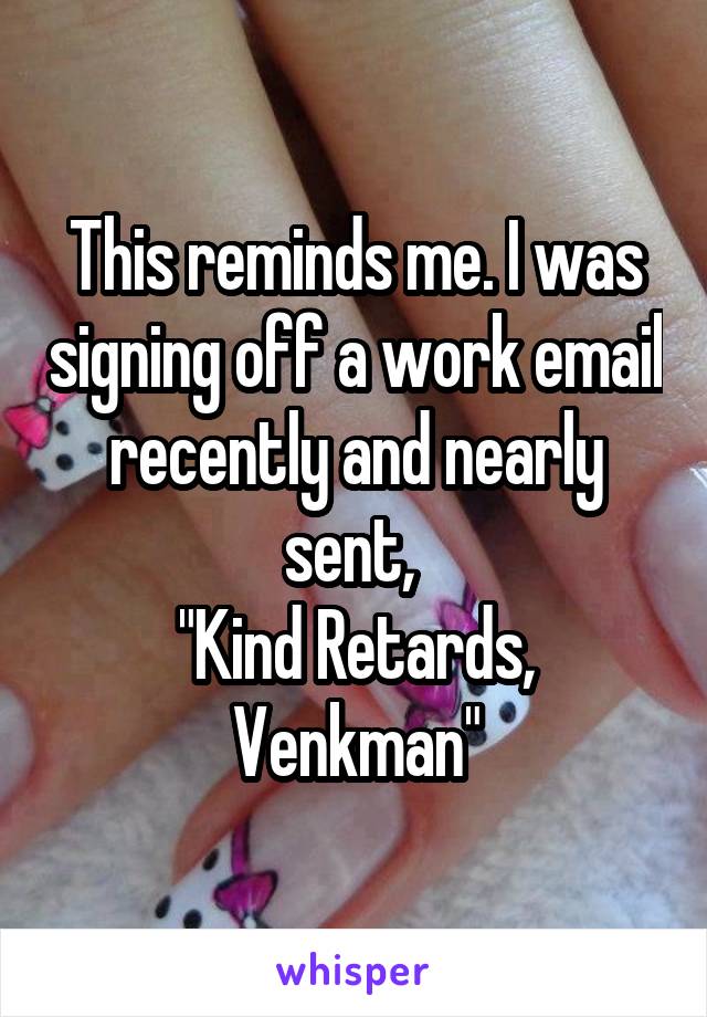 This reminds me. I was signing off a work email recently and nearly sent, 
"Kind Retards, Venkman"