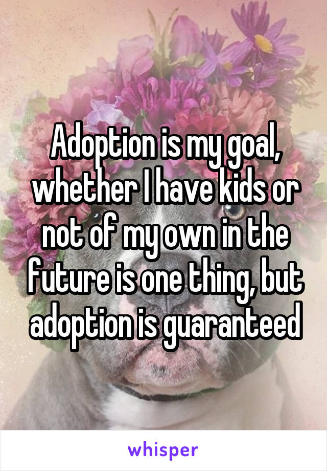 Adoption is my goal, whether I have kids or not of my own in the future is one thing, but adoption is guaranteed