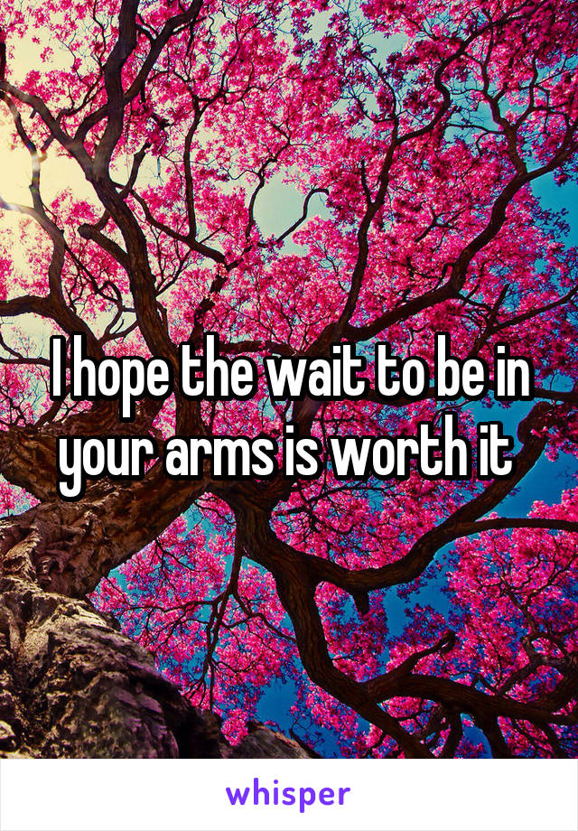 I hope the wait to be in your arms is worth it 