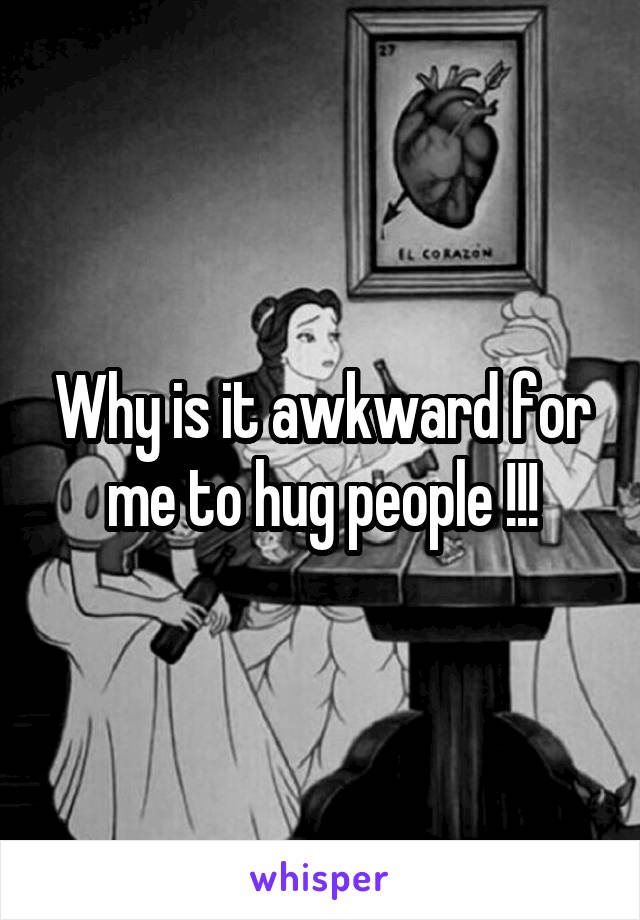 Why is it awkward for me to hug people !!!