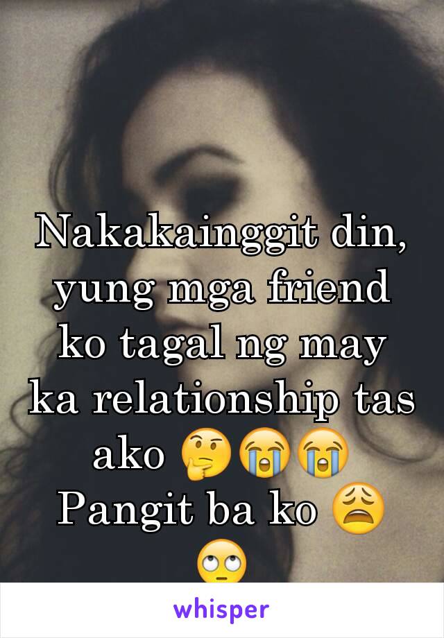 Nakakainggit din, yung mga friend ko tagal ng may ka relationship tas ako 🤔😭😭 Pangit ba ko 😩🙄