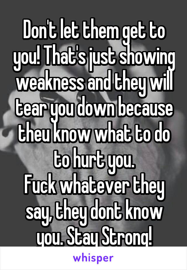 Don't let them get to you! That's just showing weakness and they will tear you down because theu know what to do to hurt you.
Fuck whatever they say, they dont know you. Stay Strong!