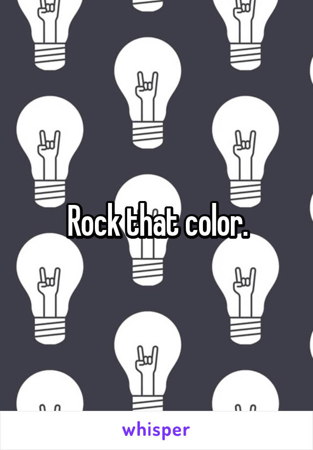 Rock that color.