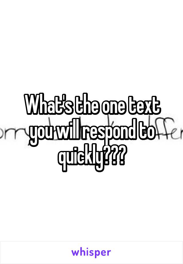 What's the one text you will respond to quickly???