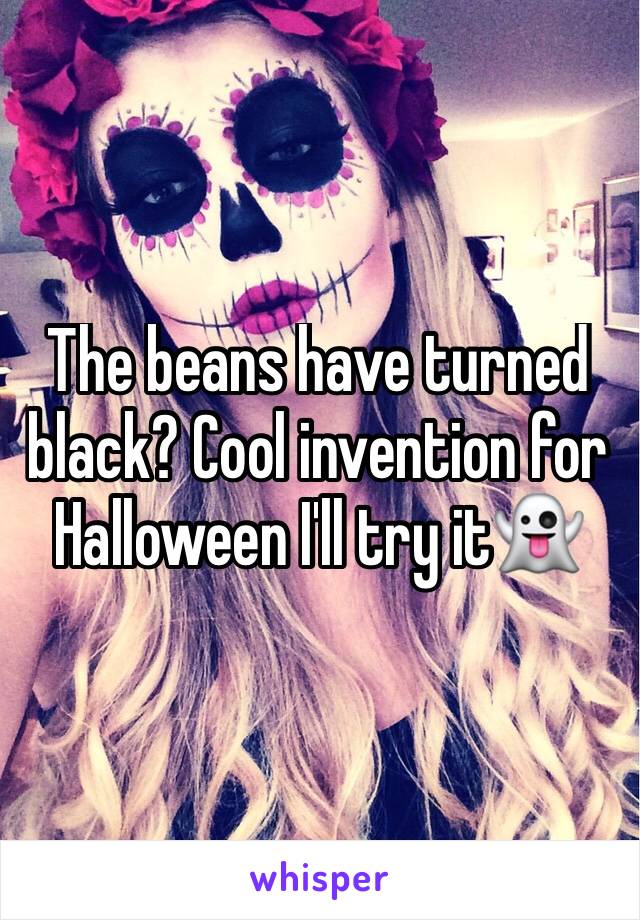 The beans have turned black? Cool invention for Halloween I'll try it👻 