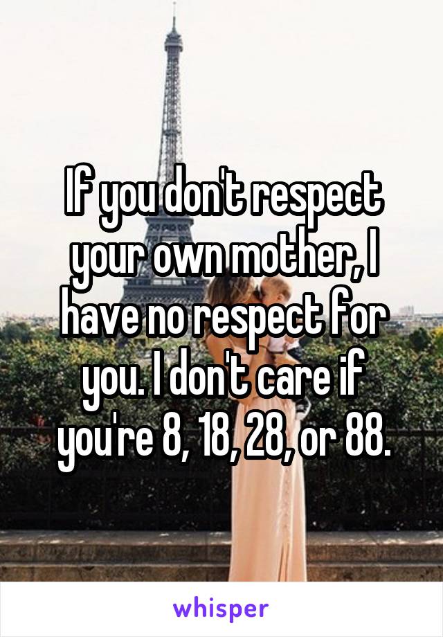 If you don't respect your own mother, I have no respect for you. I don't care if you're 8, 18, 28, or 88.