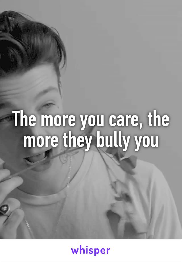 The more you care, the more they bully you