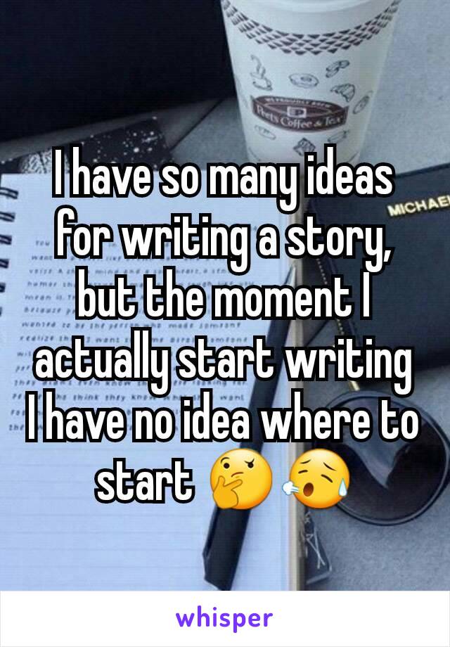 I have so many ideas for writing a story, but the moment I actually start writing I have no idea where to start 🤔😥