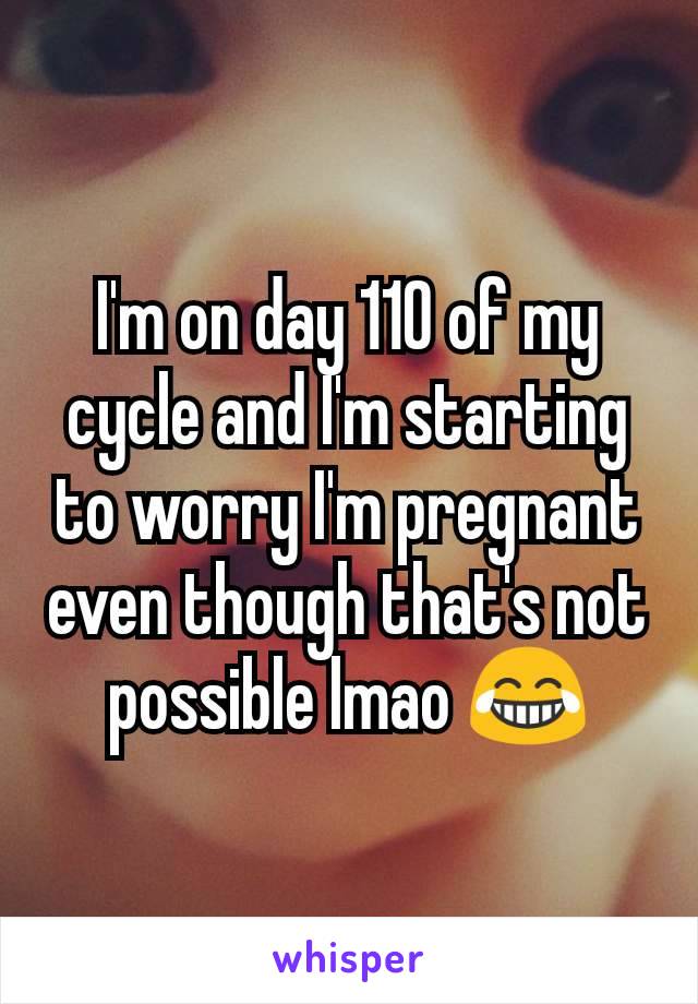 I'm on day 110 of my cycle and I'm starting to worry I'm pregnant even though that's not possible lmao 😂