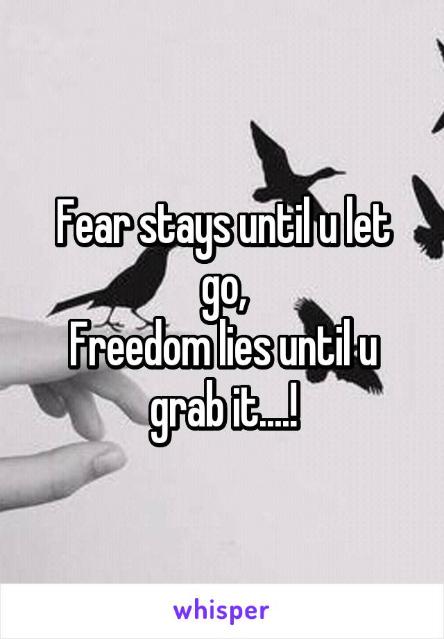 Fear stays until u let go,
Freedom lies until u grab it....!