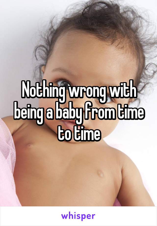 Nothing wrong with being a baby from time to time