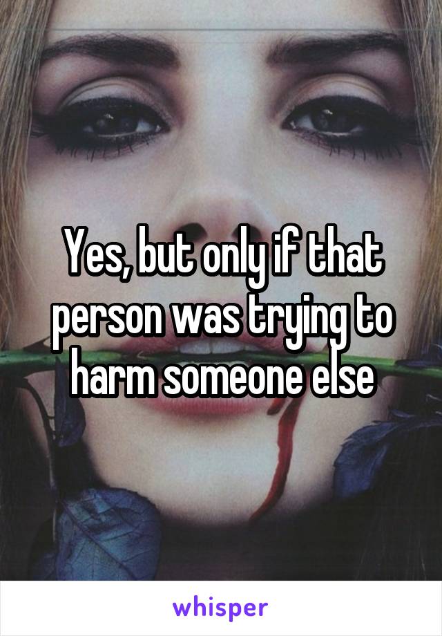 Yes, but only if that person was trying to harm someone else