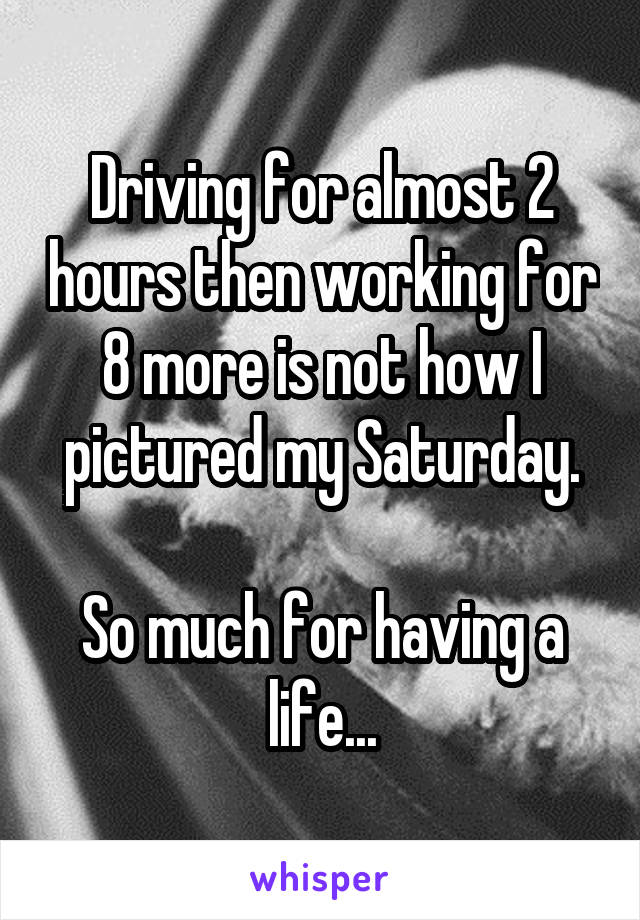 Driving for almost 2 hours then working for 8 more is not how I pictured my Saturday.

So much for having a life...