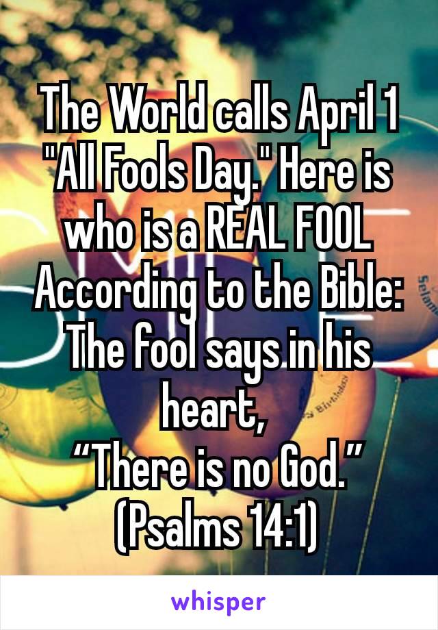 The World calls April 1 "All Fools Day." Here is who is a REAL FOOL According to the Bible:
The fool says in his heart, 
“There is no God.”
(Psalms 14:1)