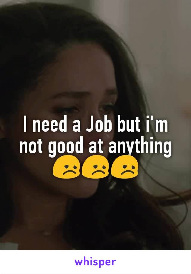 I need a Job but i'm not good at anything 😞😞😞