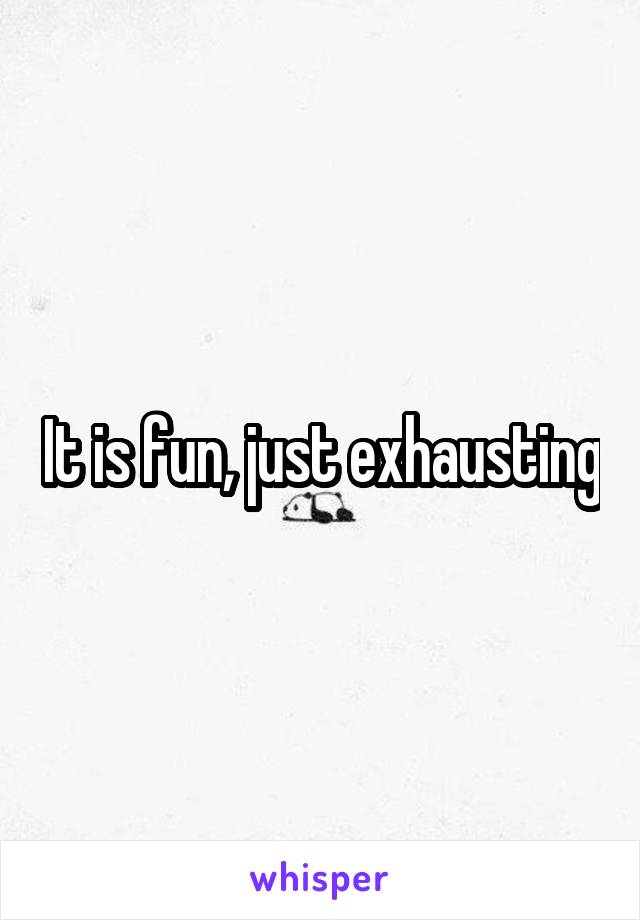It is fun, just exhausting