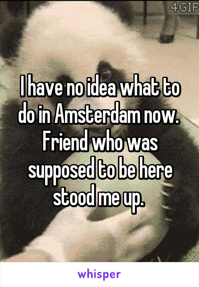 I have no idea what to do in Amsterdam now. 
Friend who was supposed to be here stood me up. 