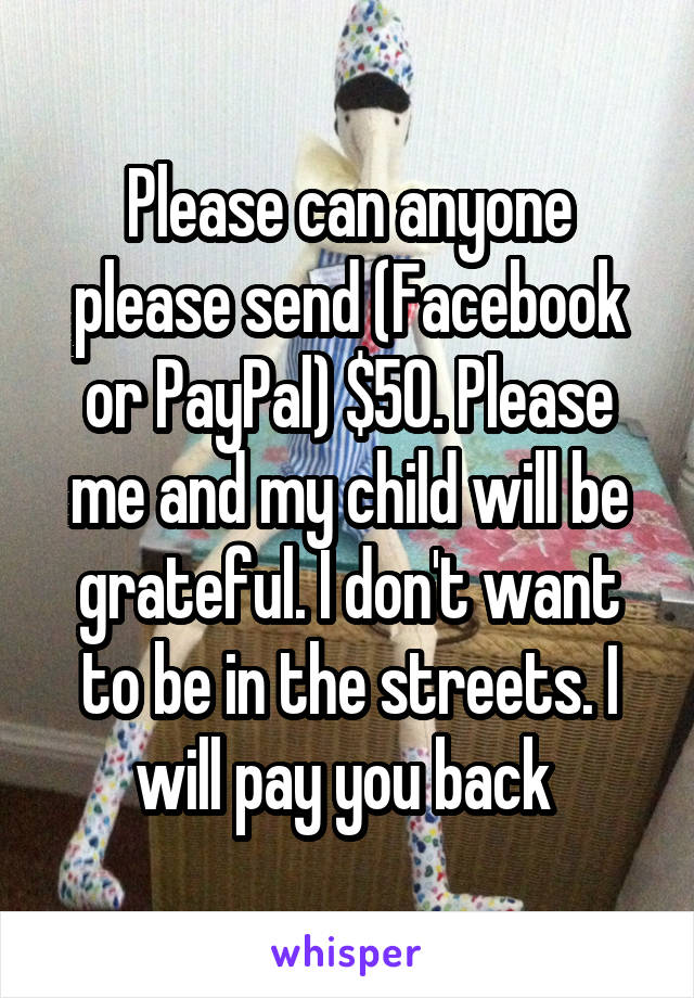 Please can anyone please send (Facebook or PayPal) $50. Please me and my child will be grateful. I don't want to be in the streets. I will pay you back 