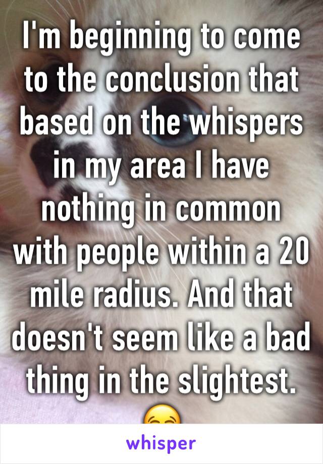 I'm beginning to come to the conclusion that based on the whispers in my area I have nothing in common with people within a 20 mile radius. And that doesn't seem like a bad thing in the slightest. 😂