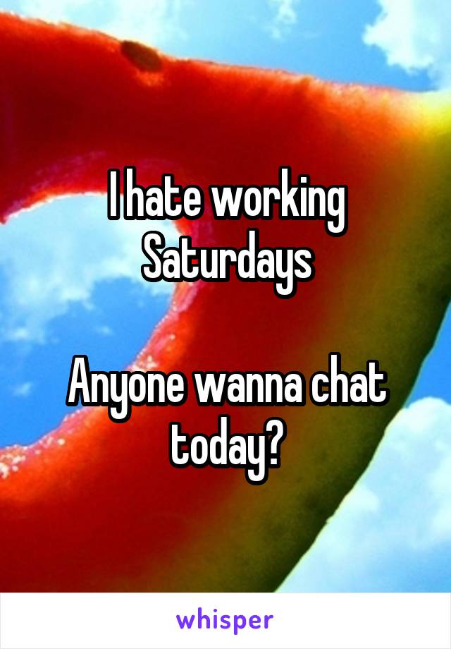 I hate working Saturdays

Anyone wanna chat today?