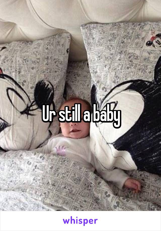 Ur still a baby